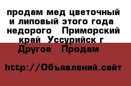 продам мед цветочный и липовый этого года, недорого - Приморский край, Уссурийск г. Другое » Продам   